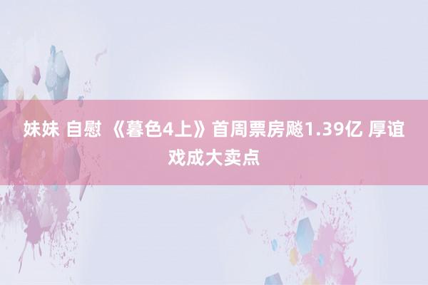 妹妹 自慰 《暮色4上》首周票房飚1.39亿 厚谊戏成大卖点