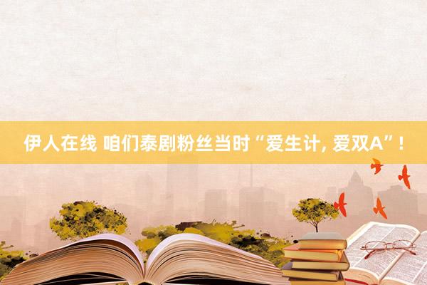 伊人在线 咱们泰剧粉丝当时“爱生计， 爱双A”!