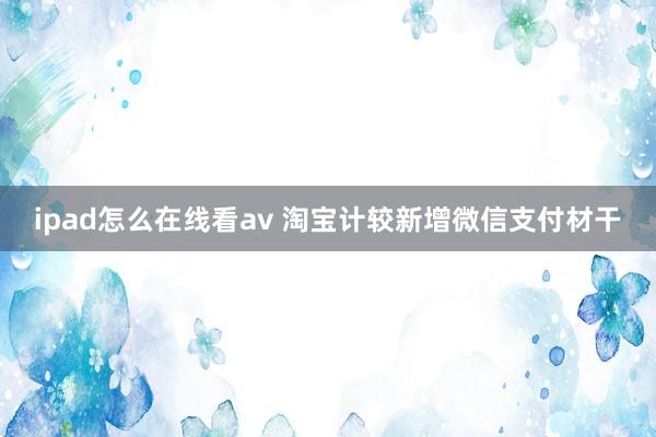 ipad怎么在线看av 淘宝计较新增微信支付材干