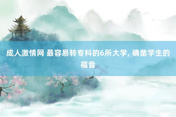 成人激情网 最容易转专科的6所大学， 确凿学生的福音