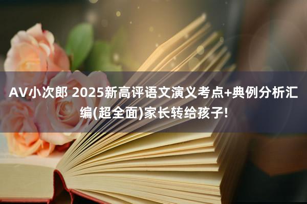AV小次郎 2025新高评语文演义考点+典例分析汇编(超全面)家长转给孩子!