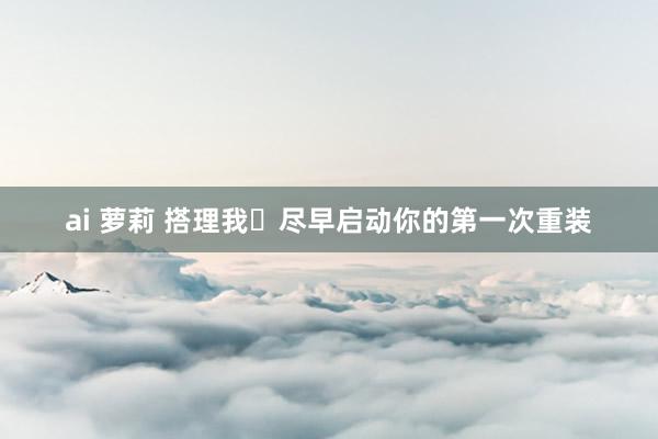 ai 萝莉 搭理我❗尽早启动你的第一次重装