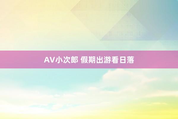 AV小次郎 假期出游看日落