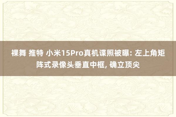 裸舞 推特 小米15Pro真机谍照被曝: 左上角矩阵式录像头垂直中框， 确立顶尖