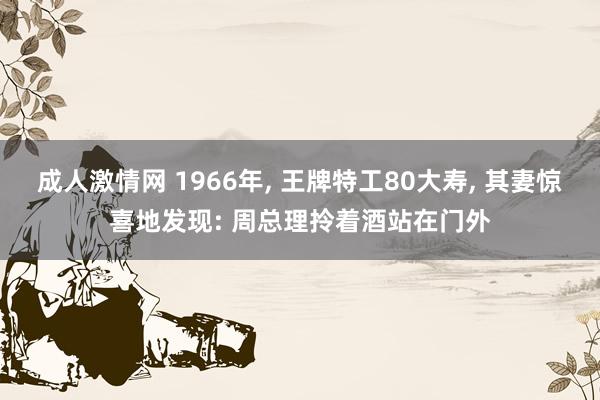 成人激情网 1966年， 王牌特工80大寿， 其妻惊喜地发现: 周总理拎着酒站在门外