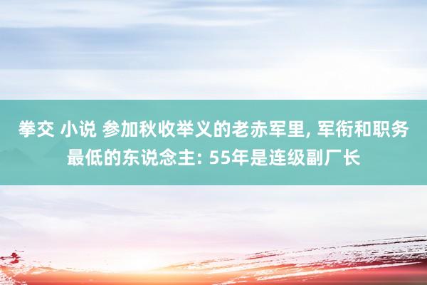 拳交 小说 参加秋收举义的老赤军里， 军衔和职务最低的东说念主: 55年是连级副厂长