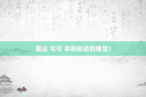 露出 勾引 早期胎动的嗅觉!