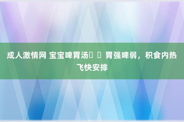 成人激情网 宝宝啤胃汤♨️胃强啤弱,积食内热飞快安排