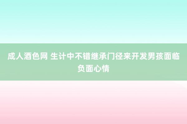 成人酒色网 生计中不错继承门径来开发男孩面临负面心情