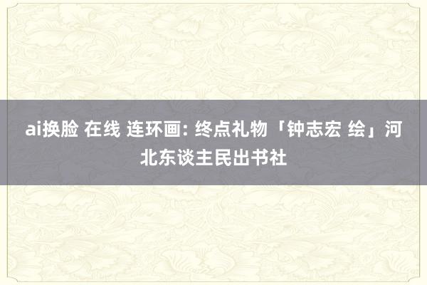 ai换脸 在线 连环画: 终点礼物「钟志宏 绘」河北东谈主民出书社