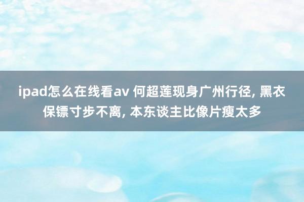 ipad怎么在线看av 何超莲现身广州行径， 黑衣保镖寸步不离， 本东谈主比像片瘦太多