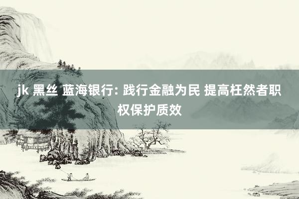 jk 黑丝 蓝海银行: 践行金融为民 提高枉然者职权保护质效