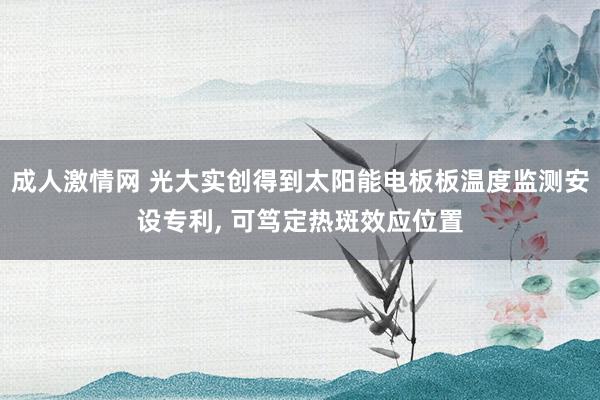 成人激情网 光大实创得到太阳能电板板温度监测安设专利， 可笃定热斑效应位置