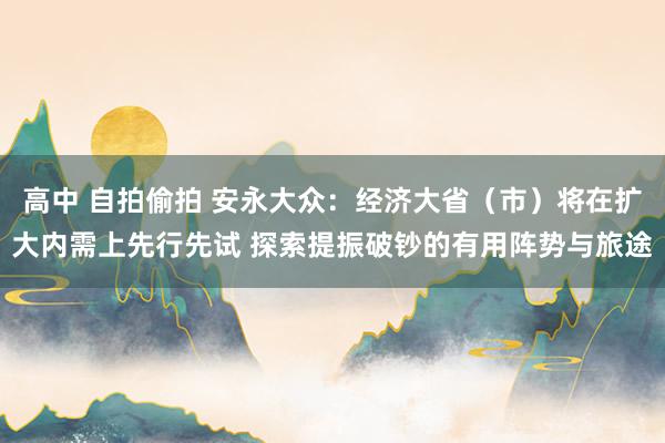 高中 自拍偷拍 安永大众：经济大省（市）将在扩大内需上先行先试 探索提振破钞的有用阵势与旅途