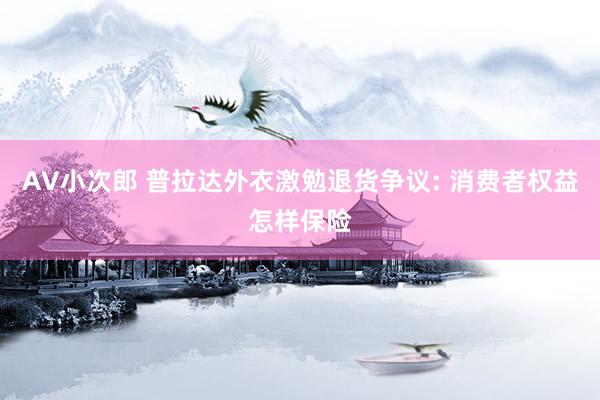 AV小次郎 普拉达外衣激勉退货争议: 消费者权益怎样保险