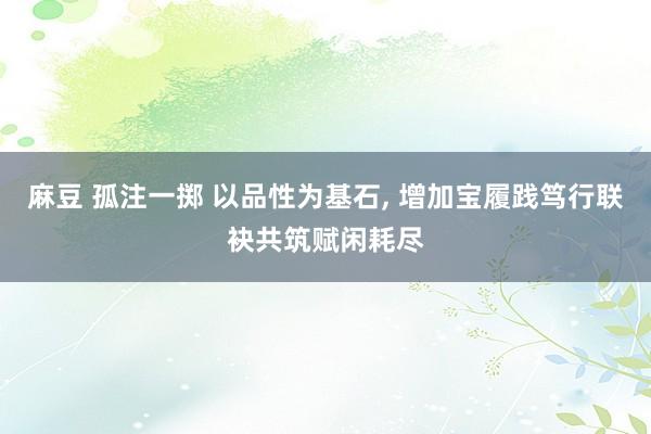麻豆 孤注一掷 以品性为基石， 增加宝履践笃行联袂共筑赋闲耗尽
