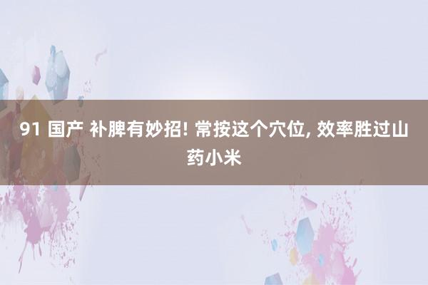 91 国产 补脾有妙招! 常按这个穴位， 效率胜过山药小米