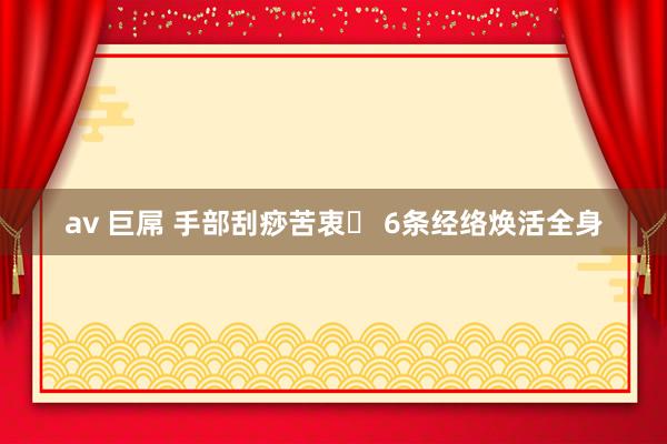 av 巨屌 手部刮痧苦衷✨ 6条经络焕活全身