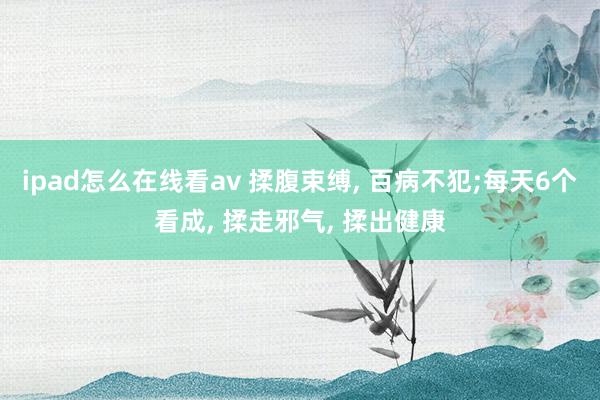 ipad怎么在线看av 揉腹束缚， 百病不犯;每天6个看成， 揉走邪气， 揉出健康