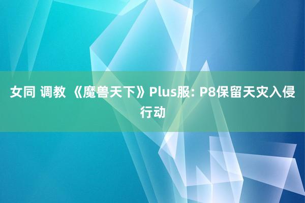 女同 调教 《魔兽天下》Plus服: P8保留天灾入侵行动
