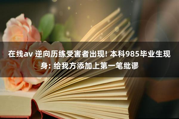 在线av 逆向历练受害者出现! 本科985毕业生现身: 给我方添加上第一笔纰谬