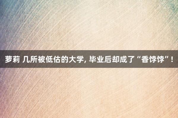 萝莉 几所被低估的大学， 毕业后却成了“香饽饽”!