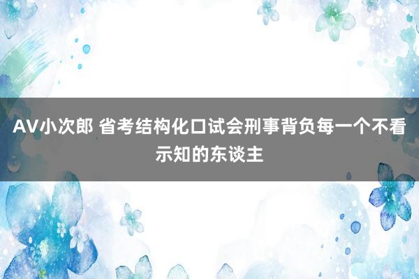 AV小次郎 省考结构化口试会刑事背负每一个不看示知的东谈主