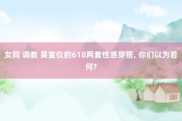 女同 调教 吴宣仪的618两套性感穿搭， 你们以为若何?