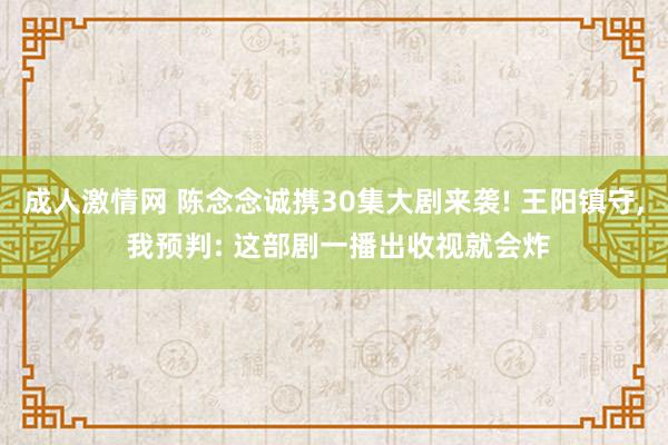 成人激情网 陈念念诚携30集大剧来袭! 王阳镇守， 我预判: 这部剧一播出收视就会炸