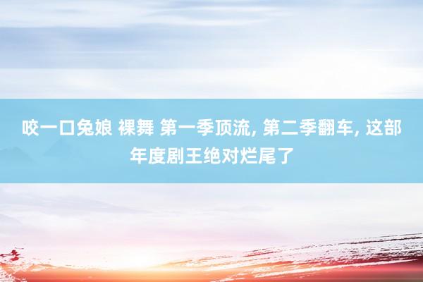 咬一口兔娘 裸舞 第一季顶流， 第二季翻车， 这部年度剧王绝对烂尾了